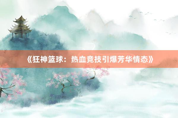 《狂神篮球：热血竞技引爆芳华情态》