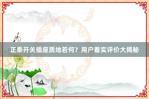 正泰开关插座质地若何？用户着实评价大揭秘